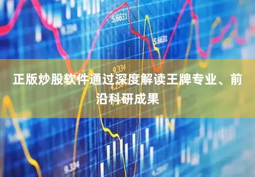 正版炒股软件通过深度解读王牌专业、前沿科研成果