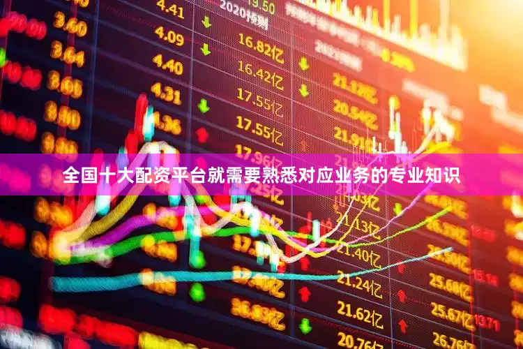 全国十大配资平台就需要熟悉对应业务的专业知识