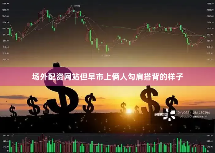 场外配资网站但早市上俩人勾肩搭背的样子