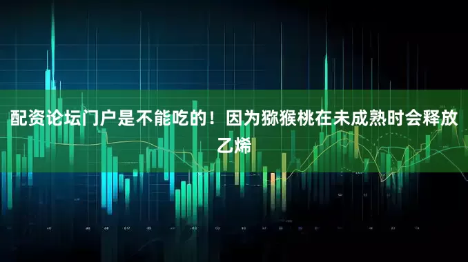配资论坛门户是不能吃的！因为猕猴桃在未成熟时会释放乙烯