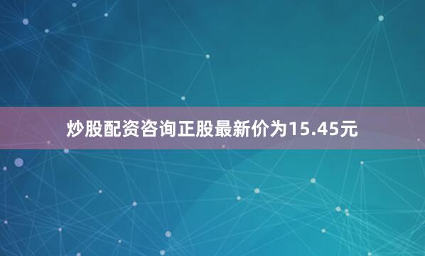 炒股配资咨询正股最新价为15.45元