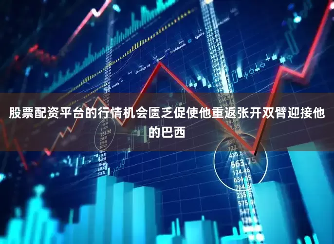 股票配资平台的行情机会匮乏促使他重返张开双臂迎接他的巴西