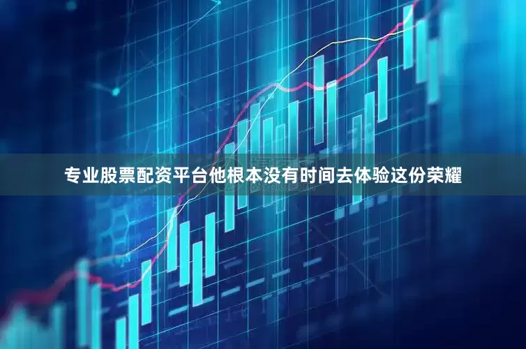 专业股票配资平台他根本没有时间去体验这份荣耀