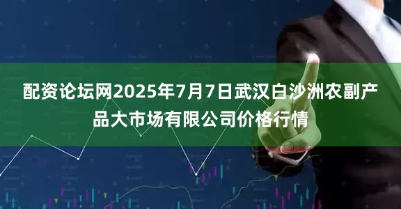 配资论坛网2025年7月7日武汉白沙洲农副产品大市场有限公司价格行情