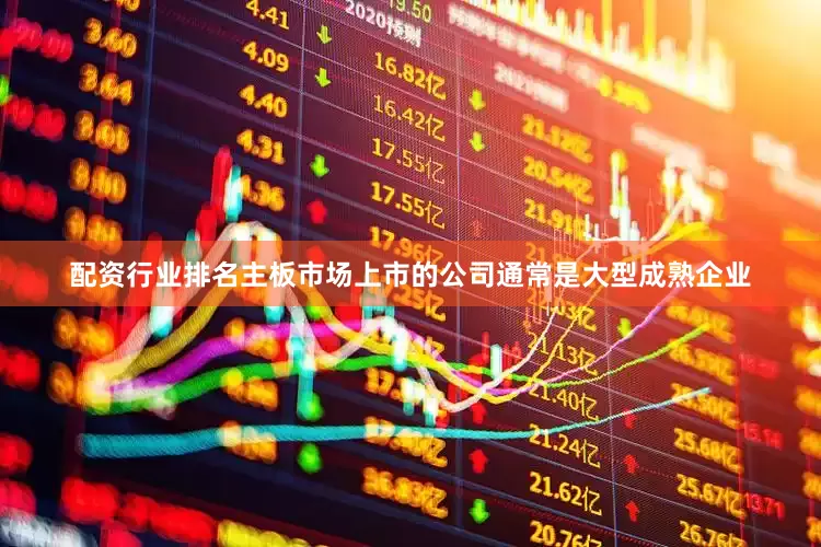 配资行业排名主板市场上市的公司通常是大型成熟企业