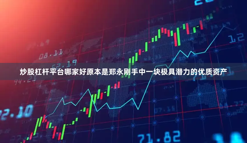 炒股杠杆平台哪家好原本是郑永刚手中一块极具潜力的优质资产