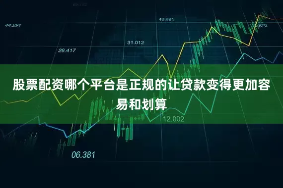 股票配资哪个平台是正规的让贷款变得更加容易和划算