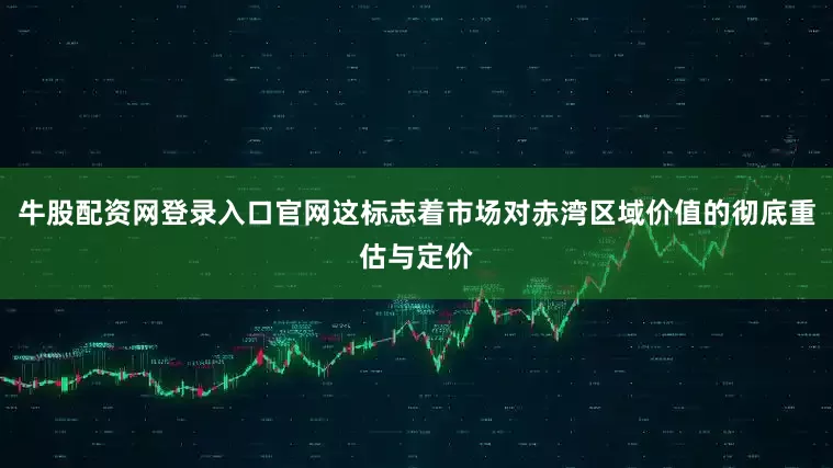 牛股配资网登录入口官网这标志着市场对赤湾区域价值的彻底重估与定价