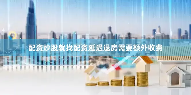 配资炒股就找配资延迟退房需要额外收费