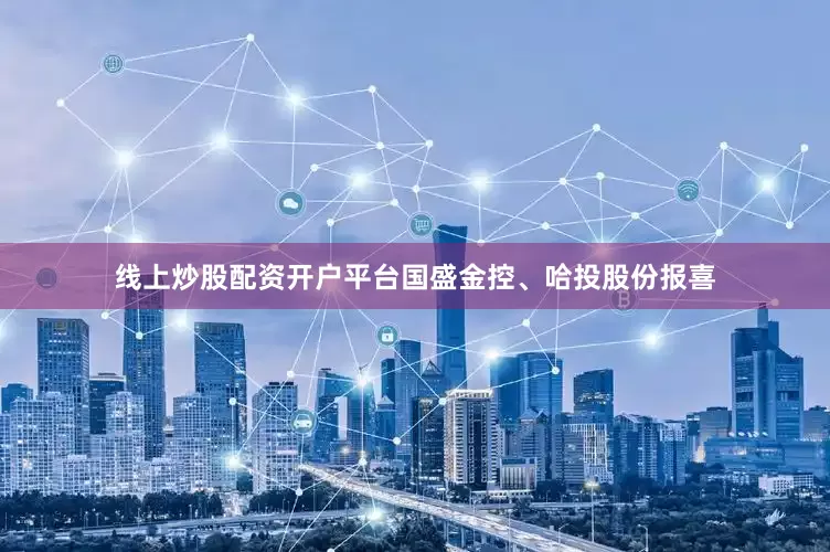 线上炒股配资开户平台国盛金控、哈投股份报喜