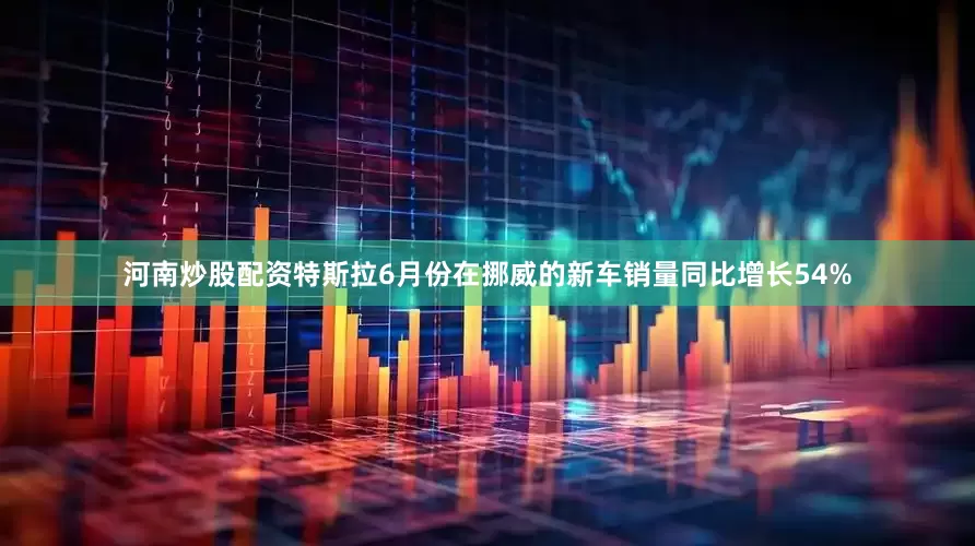 河南炒股配资特斯拉6月份在挪威的新车销量同比增长54%