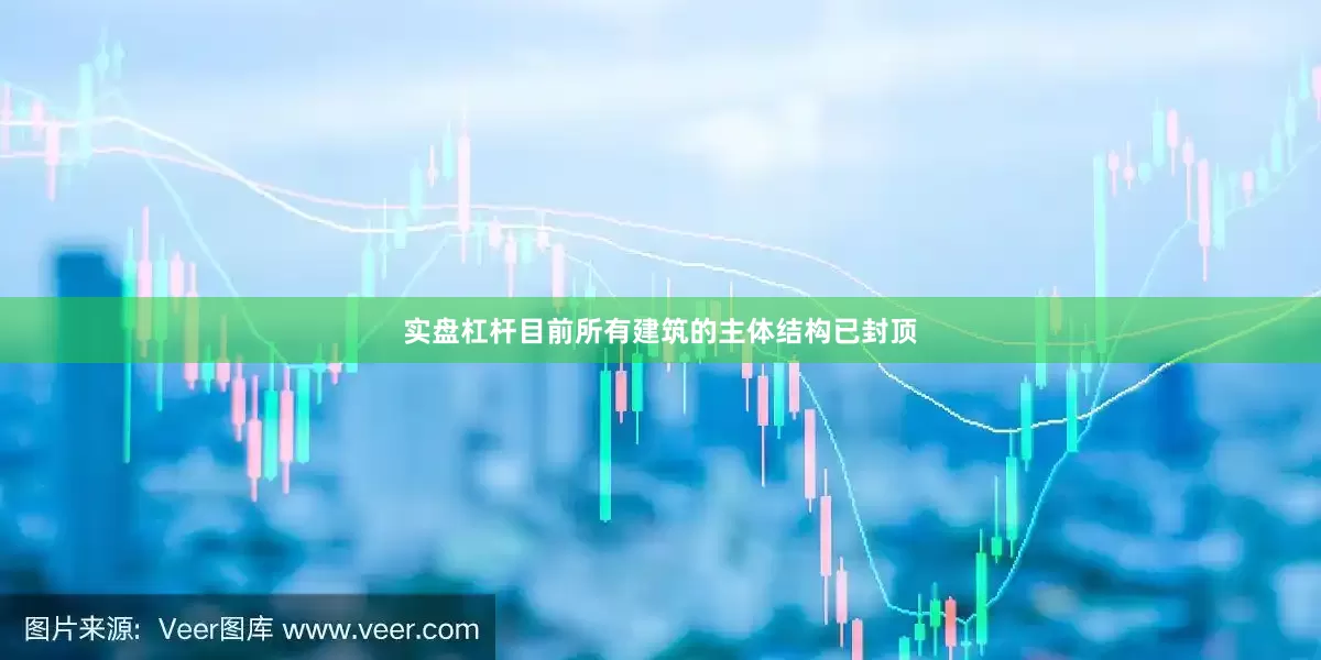 实盘杠杆目前所有建筑的主体结构已封顶