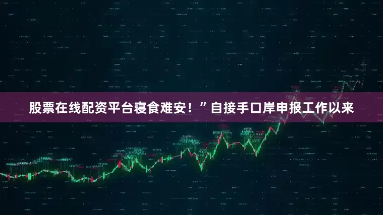 股票在线配资平台寝食难安！”自接手口岸申报工作以来