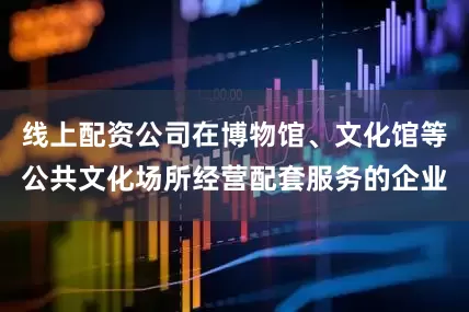 线上配资公司在博物馆、文化馆等公共文化场所经营配套服务的企业