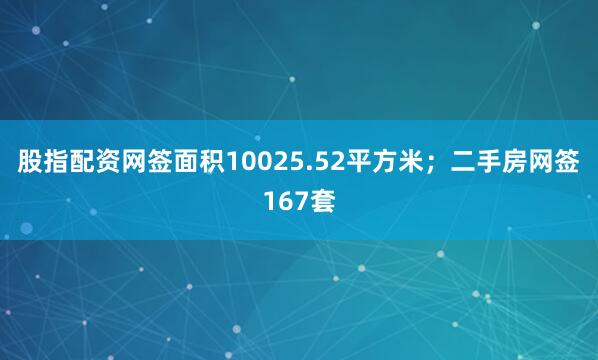 股指配资网签面积10025.52平方米；二手房网签167套