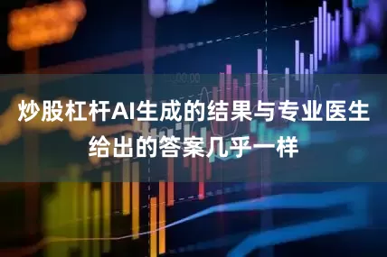 炒股杠杆AI生成的结果与专业医生给出的答案几乎一样
