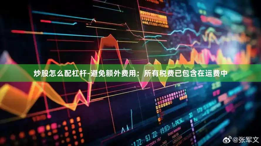 炒股怎么配杠杆-避免额外费用：所有税费已包含在运费中