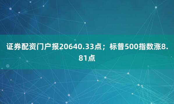 证券配资门户报20640.33点；标普500指数涨8.81点