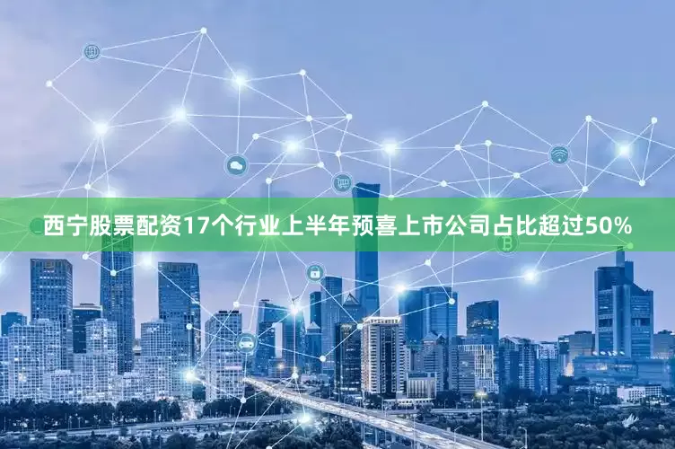 西宁股票配资17个行业上半年预喜上市公司占比超过50%