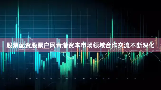 股票配资股票户网青港资本市场领域合作交流不断深化