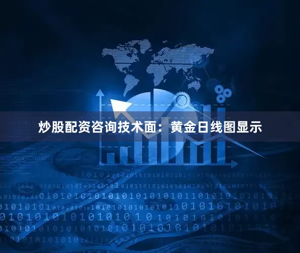 炒股配资咨询技术面：黄金日线图显示