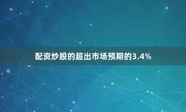 配资炒股的超出市场预期的3.4%