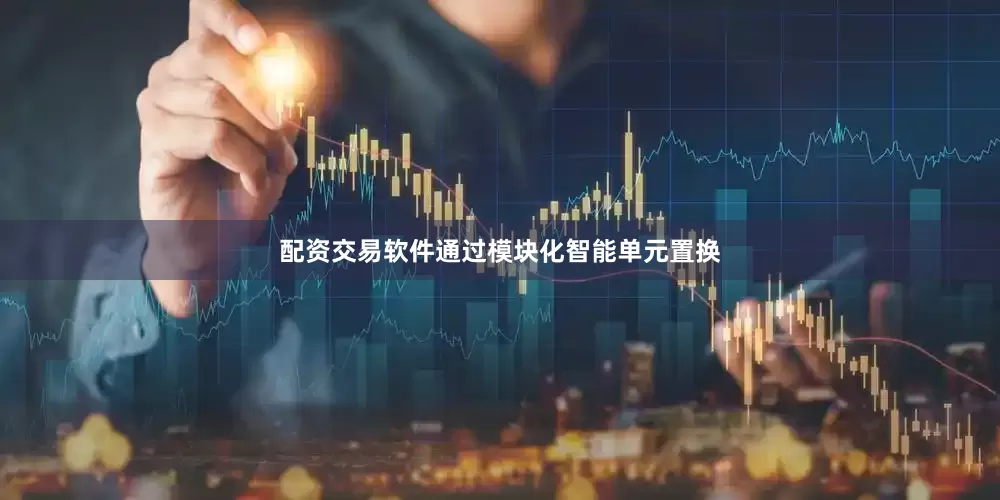 配资交易软件通过模块化智能单元置换