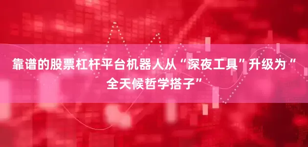 靠谱的股票杠杆平台机器人从“深夜工具”升级为“全天候哲学搭子”