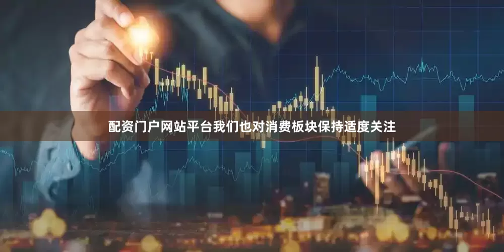 配资门户网站平台我们也对消费板块保持适度关注