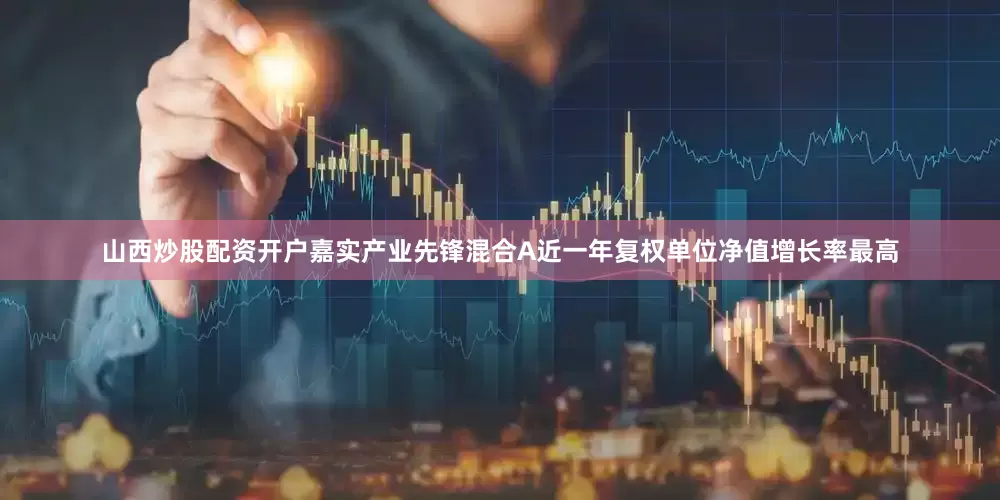 山西炒股配资开户嘉实产业先锋混合A近一年复权单位净值增长率最高