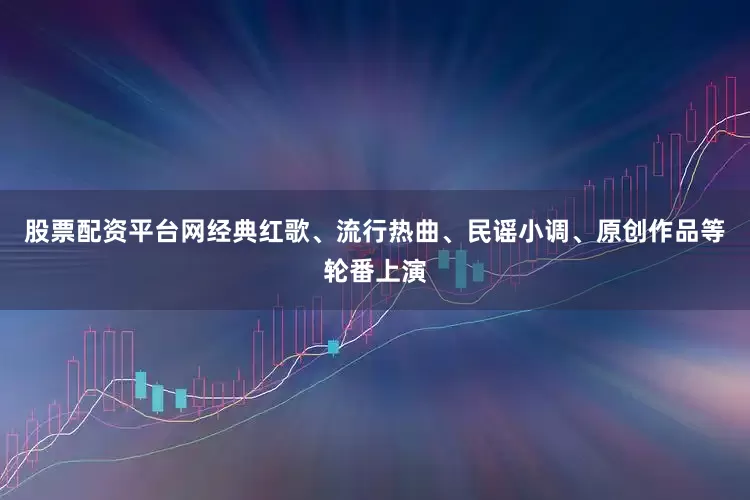 股票配资平台网经典红歌、流行热曲、民谣小调、原创作品等轮番上演
