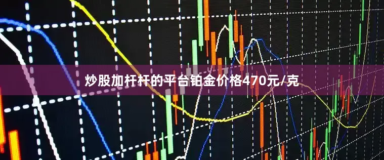 炒股加杆杆的平台铂金价格470元/克