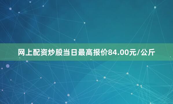网上配资炒股当日最高报价84.00元/公斤