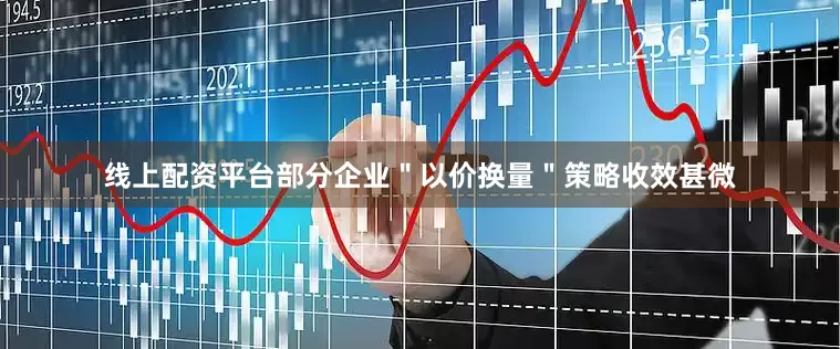 线上配资平台部分企业＂以价换量＂策略收效甚微
