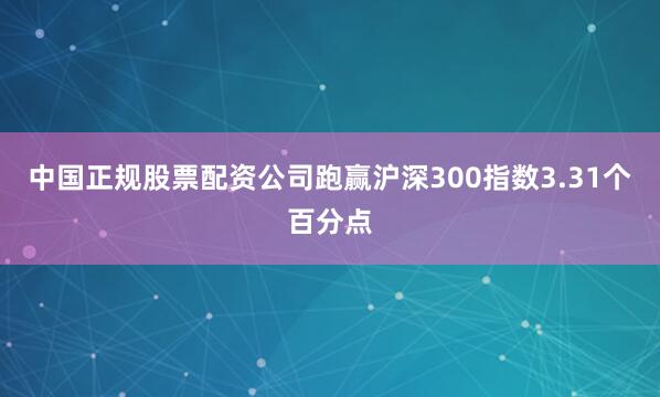 中国正规股票配资公司跑赢沪深300指数3.31个百分点