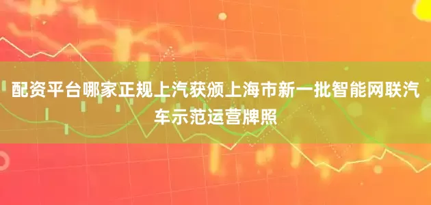 配资平台哪家正规上汽获颁上海市新一批智能网联汽车示范运营牌照