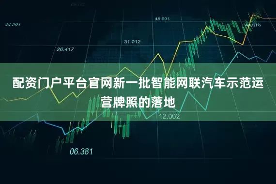配资门户平台官网新一批智能网联汽车示范运营牌照的落地