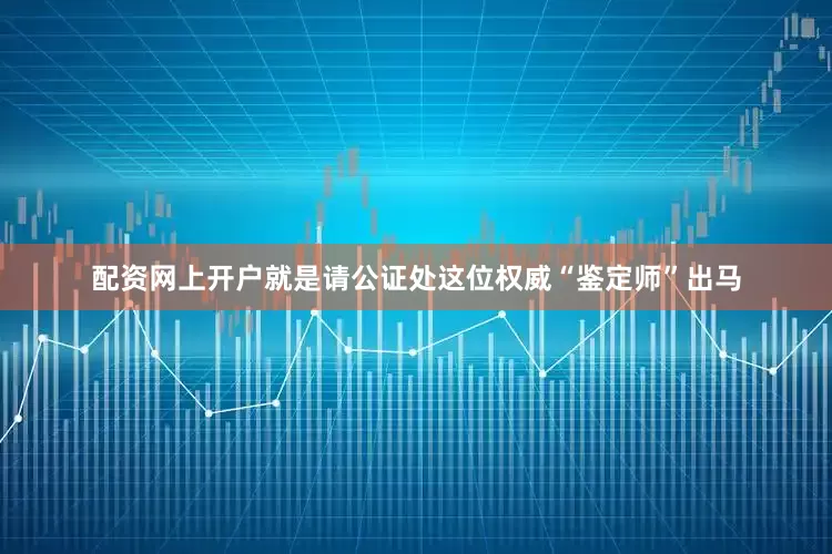 配资网上开户就是请公证处这位权威“鉴定师”出马