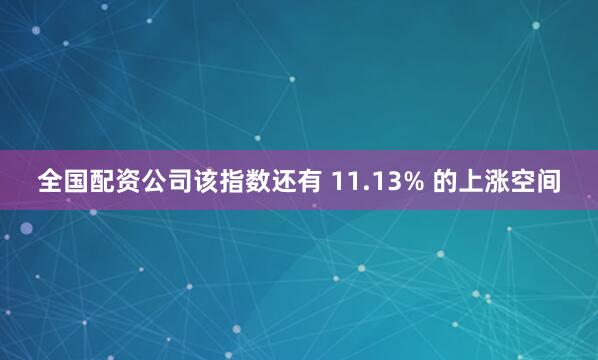 全国配资公司该指数还有 11.13% 的上涨空间