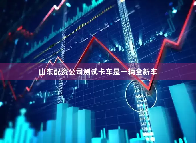 山东配资公司测试卡车是一辆全新车