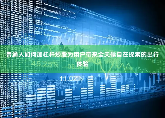 普通人如何加杠杆炒股为用户带来全天候自在探索的出行体验