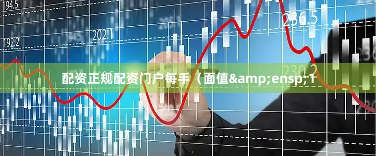 配资正规配资门户每手（面值&ensp;1