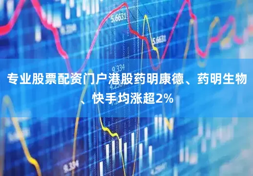 专业股票配资门户港股药明康德、药明生物、快手均涨超2%
