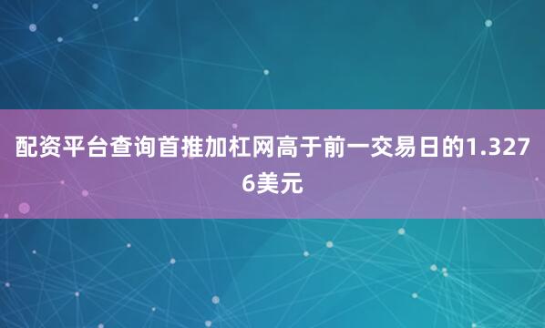 配资平台查询首推加杠网高于前一交易日的1.3276美元
