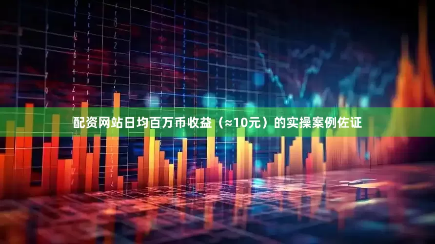 配资网站日均百万币收益（≈10元）的实操案例佐证