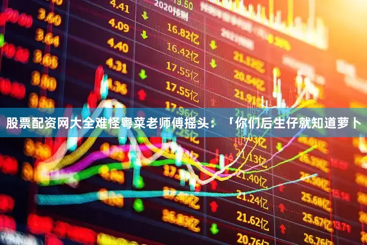 股票配资网大全难怪粤菜老师傅摇头：「你们后生仔就知道萝卜