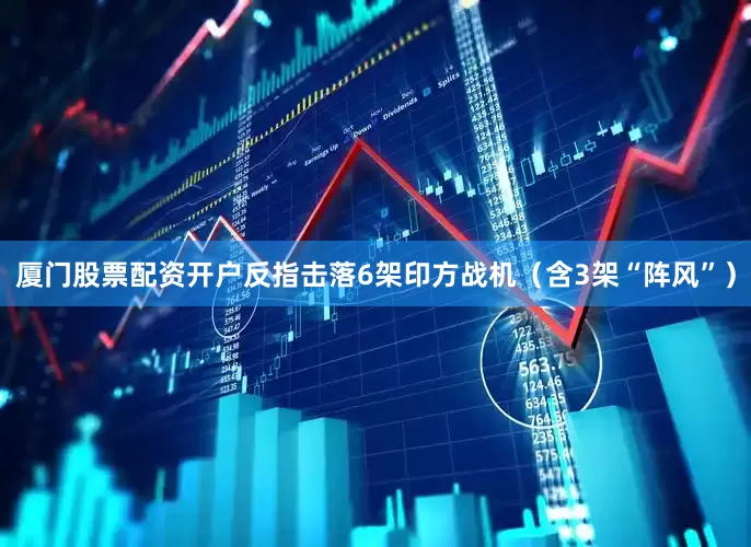 厦门股票配资开户反指击落6架印方战机（含3架“阵风”）