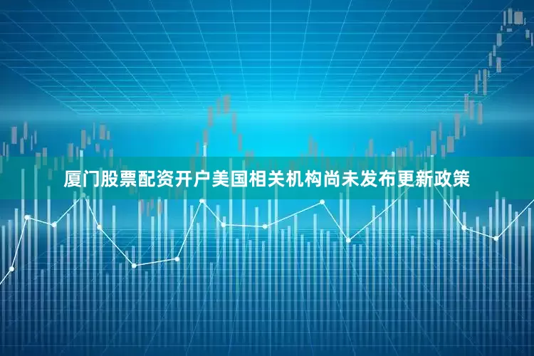 厦门股票配资开户美国相关机构尚未发布更新政策
