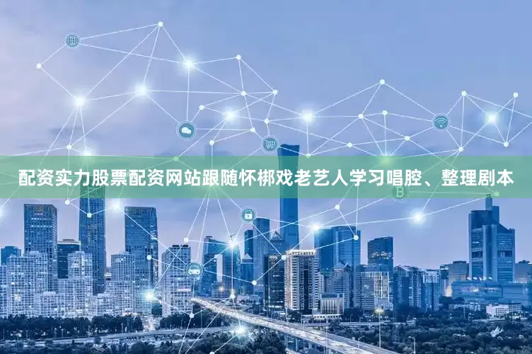 配资实力股票配资网站跟随怀梆戏老艺人学习唱腔、整理剧本
