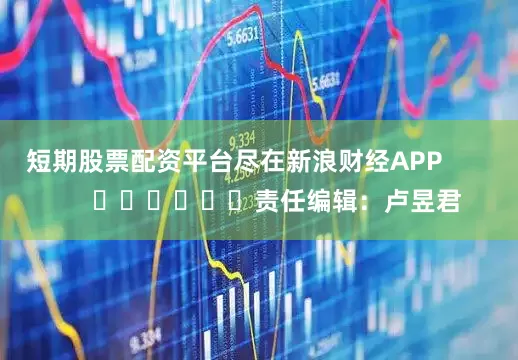 短期股票配资平台尽在新浪财经APP            						责任编辑：卢昱君